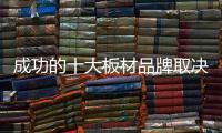 成功的十大板材品牌取决于哪些方面	？