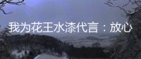 我为花王水漆代言：放心
，环保健康有我守护!
