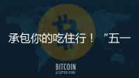 承包你的吃住行�！“五一”假期消费攻略收好