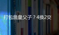 打包詹皇父子�？4换2交易方案诞生！穆雷联手卢卡	？约老师有福了
？