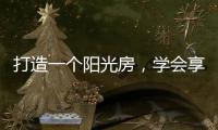 打造一个阳光房，学会享受生活中的美好