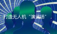 打造无人机“演武场”
，珠海金湾低空经济场景再上新