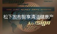 松下发布智享清洁健康产品 覆盖厨房	�、卫浴多场景矩阵