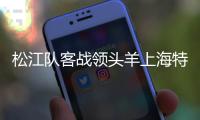 松江队客战领头羊上海特莱士 比赛谁能输得起？