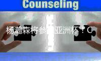 杨瀚森将参加亚洲杯！CBA名记
：姚明当年连斯坦科维奇杯都要打