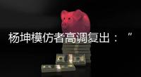 杨坤模仿者高调复出：“山寨明星”疯狂掘金
，越来越无底线了�	！