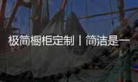 极简橱柜定制丨简洁是一种艺术，更是一种人性化考量