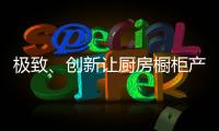 极致、创新让厨房橱柜产品更有粘性