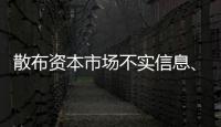 散布资本市场不实信息、开展非法荐股等，一批账号、网站被封