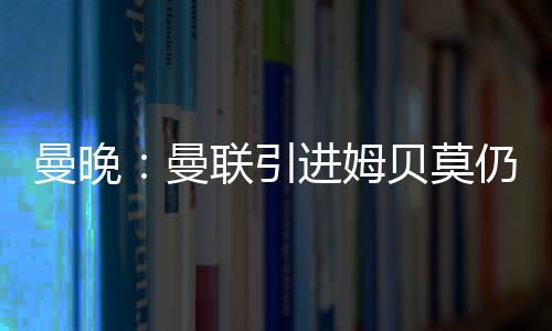 尽管曼联希望尽快完成引援