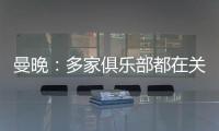 曼晚	
：多家俱乐部都在关注加纳乔，但都还没有开出正式报价