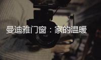 曼迪雅门窗
：家的温暖 从曼迪雅系统门窗开始!