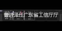 曾进泽任广东省工信厅厅长，黄志坚任广东省水利厅厅长