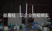 最高检：以企业合规做实对民营经济的保护