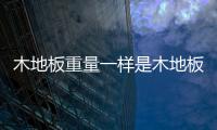 木地板重量一样是木地板质量问题?