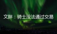 文胖：骑士没法通过交易得到詹姆斯 除非是底薪或者大幅降薪