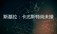 斯基拉	：卡尤斯特尚未接受加盟贝西克塔斯，他收到水晶宫报价