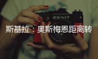 斯基拉�：奥斯梅恩距离转会加拉塔萨雷一步之遥，正敲定支付结构