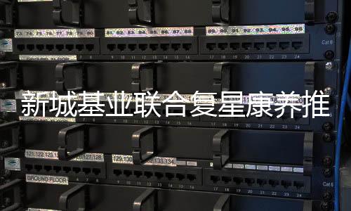 新城基业与复星康养携手