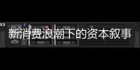 新消费浪潮下的资本叙事能持续吗	？