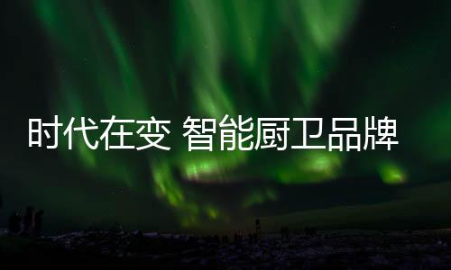 变智对于智能厨卫品牌来说