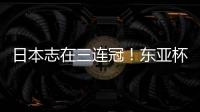日本志在三连冠	！东亚杯