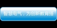 智慧电气
，为创新教育搭建梦想舞台