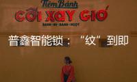 普鑫智能锁�：“纹”到即开 如你“锁”愿