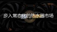 步入常态化的热水器市场，主流品牌正在收割红利