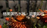 格美淇热水器�
：夏季即将来临
，燃气热水器清洁保养有妙招！