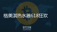 格美淇热水器618狂欢活动劲爆开启！FUN肆嗨go，优惠超你所想
！