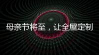 母亲节将至
，让全屋定制给母亲最长久的爱!