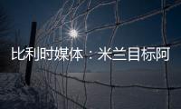 比利时媒体：米兰目标阿奇