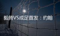 毅腾VS成足首发：约翰森奥托冲锋 罗德里格压阵