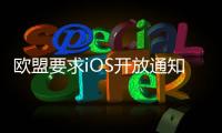 欧盟要求iOS开放通知权限 苹果	：危及隐私安全