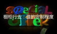 橱柜行业	：谁的定制程度越高
，谁就赢了！
