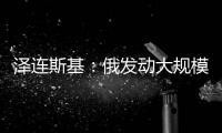 泽连斯基	：俄发动大规模攻击 乌将增产拦截型无人机