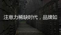 注意力稀缺时代，品牌如何捕捉消费者的注意力
