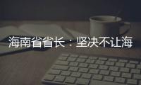 海南省省长：坚决不让海南自贸港成为“避税天堂”