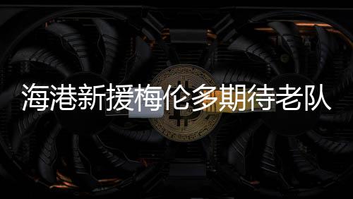 新援当谈到为何加盟海港队时