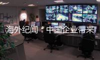 海外纪闻：中国企业带来的幸福生活