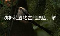 浅析花洒堵塞的原因
、解决办法及注意事项