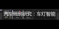 汽车照明研究：车灯智能化

，六大技术路线齐上阵
