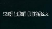 汉服“出圈”：于传统文化中发现美