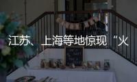 江苏、上海等地惊现“火球”，不少人拍到了
！专家发声