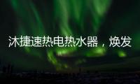 沐捷速热电热水器，焕发沐浴新主张!