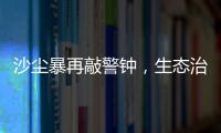沙尘暴再敲警钟，生态治理仍不能放松
