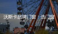 沃斯卡品牌门窗�：选门窗
，只为享受一段美好生活