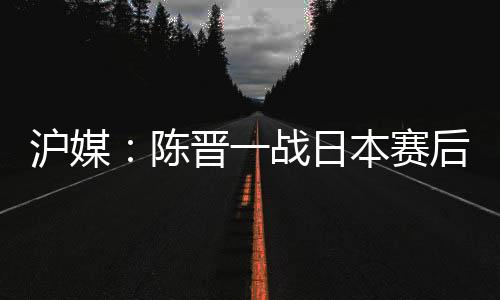 据上海媒体《新民体育》消息