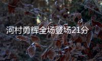 河村勇辉全场登场21分钟，4中1得到4分5助3断4失误